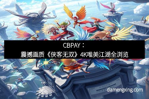 CBPAY：震撼画质《侠客无双》4K唯美江湖全浏览