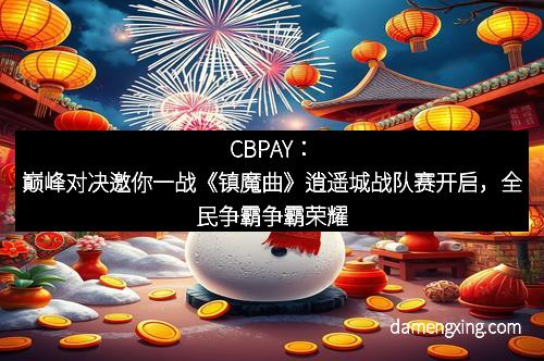 CBPAY：巅峰对决邀你一战《镇魔曲》逍遥城战队赛开启，全民争霸争霸荣耀