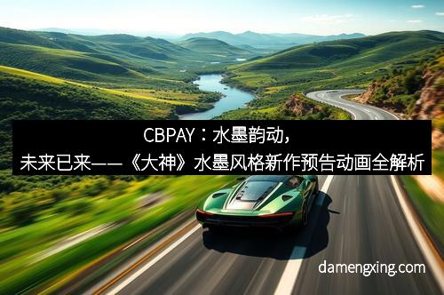 CBPAY：水墨韵动，未来已来——《大神》水墨风格新作预告动画全解析