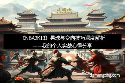 《NBA2K13》晃球与变向技巧深度解析——我的个人实战心得分享
