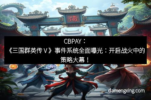 CBPAY：《三国群英传Ⅴ》事件系统全面曝光：开启战火中的策略大幕！
